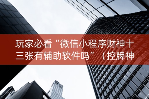 玩家必看“微信小程序财神十三张有辅助软件吗”（控牌神器)