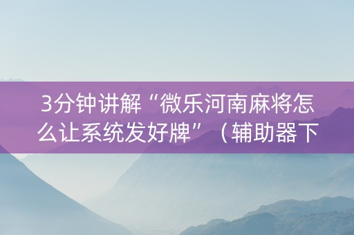 3分钟讲解“微乐河南麻将怎么让系统发好牌”（辅助器下载)