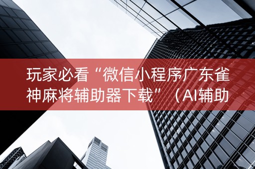 玩家必看“微信小程序广东雀神麻将辅助器下载”（AI辅助胡牌规则)