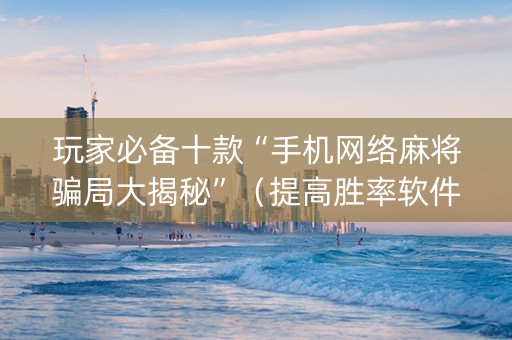 玩家必备十款“手机网络麻将骗局大揭秘”（提高胜率软件)