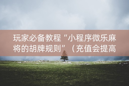 玩家必备教程“小程序微乐麻将的胡牌规则”（充值会提高胜率么)