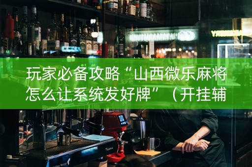 玩家必备攻略“山西微乐麻将怎么让系统发好牌”（开挂辅助器插件)