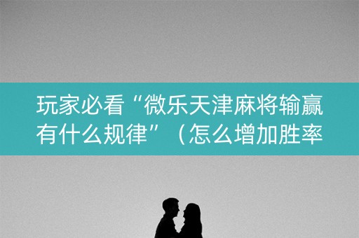 玩家必看“微乐天津麻将输赢有什么规律”（怎么增加胜率)