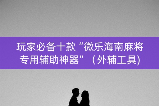 玩家必备十款“微乐海南麻将专用辅助神器”（外辅工具)
