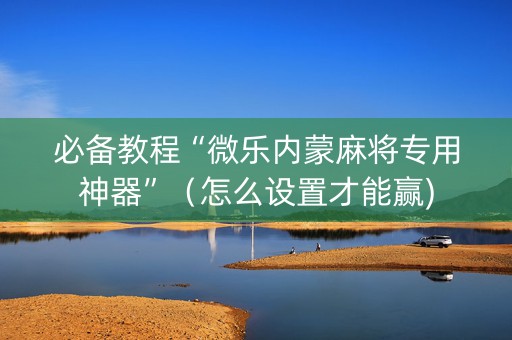 必备教程“微乐内蒙麻将专用神器”（怎么设置才能赢)