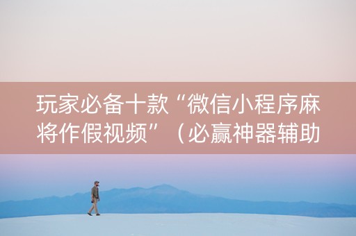 玩家必备十款“微信小程序麻将作假视频”（必赢神器辅助器)