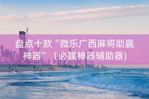 盘点十款“微乐广西麻将助赢神器”（必赢神器辅助器)
