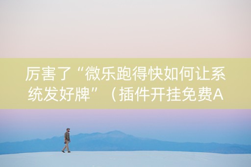 厉害了“微乐跑得快如何让系统发好牌”（插件开挂免费AI)
