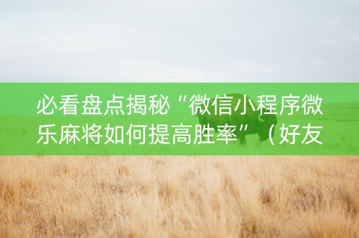 必看盘点揭秘“微信小程序微乐麻将如何提高胜率”（好友房怎么才能赢)