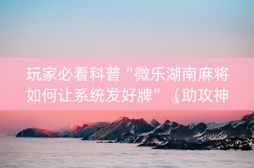 玩家必看科普“微乐湖南麻将如何让系统发好牌”（助攻神器)