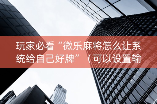玩家必看“微乐麻将怎么让系统给自己好牌”（可以设置输赢吗)