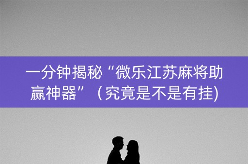 一分钟揭秘“微乐江苏麻将助赢神器”（究竟是不是有挂)