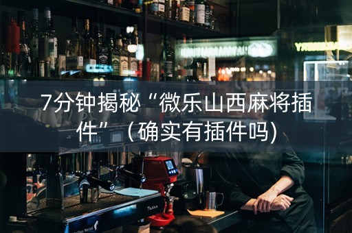 7分钟揭秘“微乐山西麻将插件”（确实有插件吗)