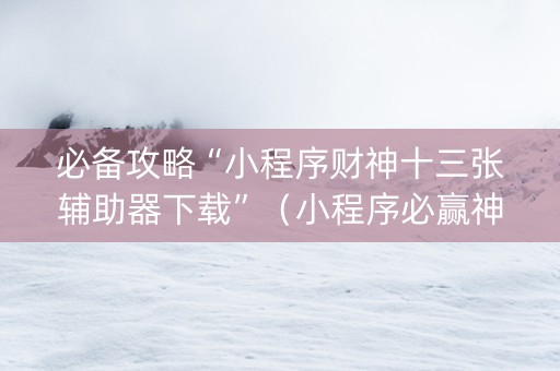必备攻略“小程序财神十三张辅助器下载”（小程序必赢神器)