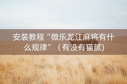安装教程“微乐龙江麻将有什么规律”（有没有猫腻)