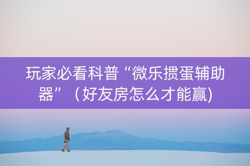 玩家必看科普“微乐掼蛋辅助器”（好友房怎么才能赢)