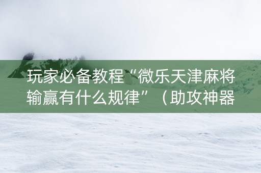 玩家必备教程“微乐天津麻将输赢有什么规律”（助攻神器)