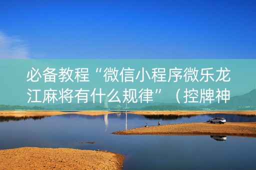 必备教程“微信小程序微乐龙江麻将有什么规律”（控牌神器)