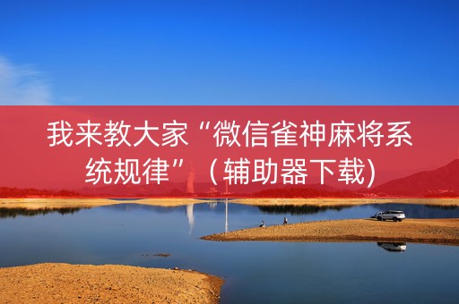我来教大家“微信雀神麻将系统规律”（辅助器下载)