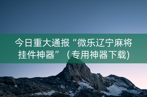 今日重大通报“微乐辽宁麻将挂件神器”（专用神器下载)