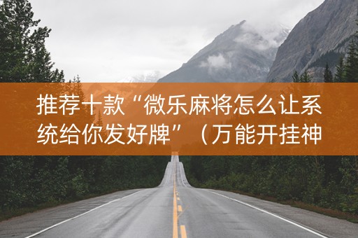 推荐十款“微乐麻将怎么让系统给你发好牌”（万能开挂神器)