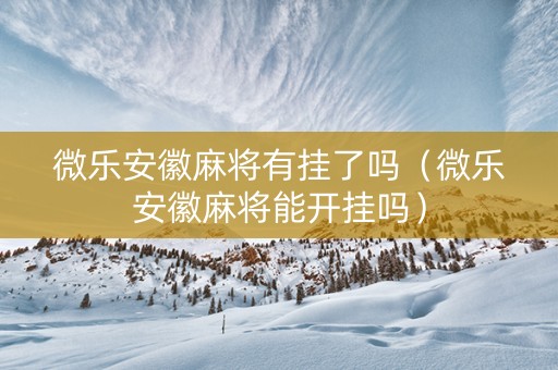 微乐安徽麻将有挂了吗（微乐安徽麻将能开挂吗）