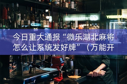 今日重大通报“微乐湖北麻将怎么让系统发好牌”（万能开挂神器)
