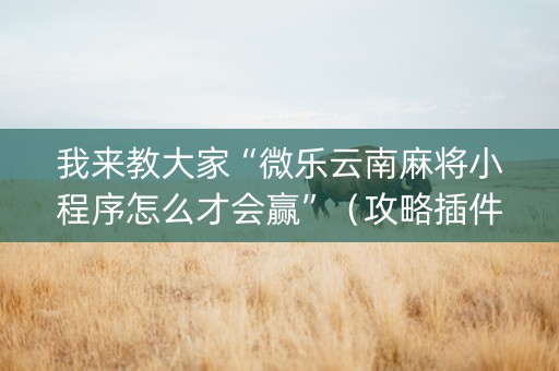 我来教大家“微乐云南麻将小程序怎么才会赢”（攻略插件)
