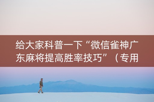 给大家科普一下“微信雀神广东麻将提高胜率技巧”（专用神器)