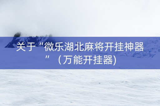 关于“微乐湖北麻将开挂神器”（万能开挂器)
