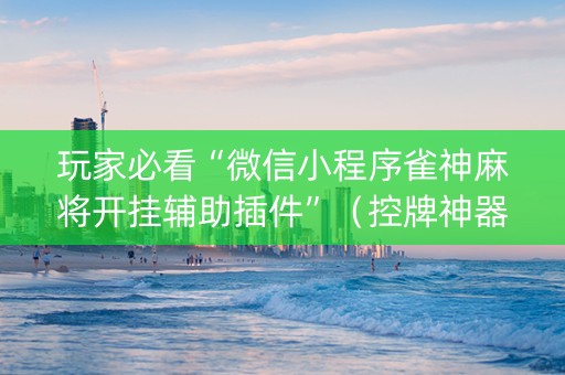 玩家必看“微信小程序雀神麻将开挂辅助插件”（控牌神器)