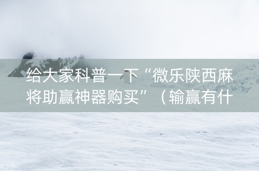 给大家科普一下“微乐陕西麻将助赢神器购买”（输赢有什么规律)