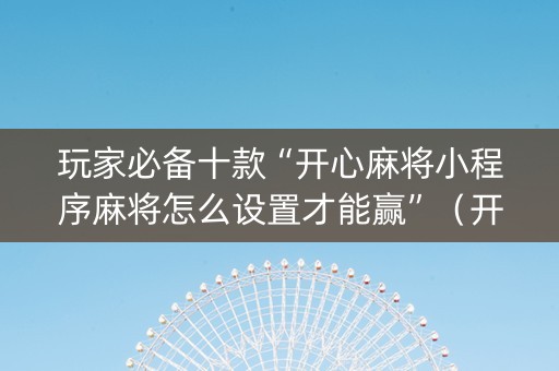 玩家必备十款“开心麻将小程序麻将怎么设置才能赢”（开挂神器下载)