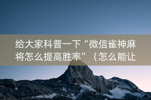 给大家科普一下“微信雀神麻将怎么提高胜率”（怎么能让牌好一点)