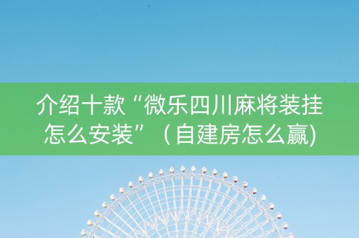 介绍十款“微乐四川麻将装挂怎么安装”（自建房怎么赢)