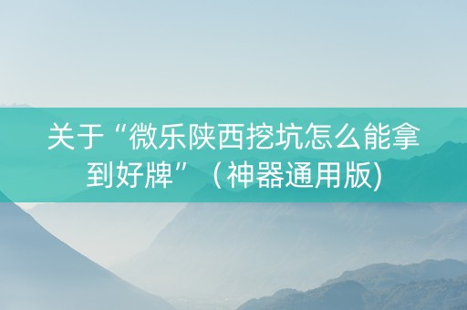 关于“微乐陕西挖坑怎么能拿到好牌”（神器通用版)