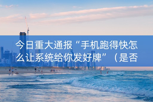 今日重大通报“手机跑得快怎么让系统给你发好牌”（是否能开挂)