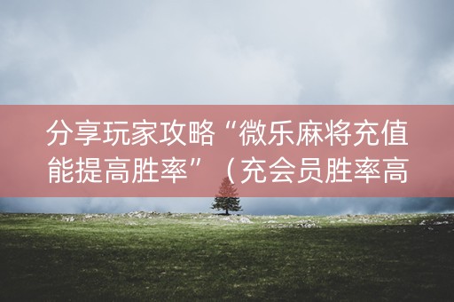 分享玩家攻略“微乐麻将充值能提高胜率”（充会员胜率高)