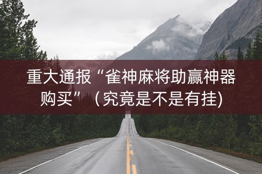 重大通报“雀神麻将助赢神器购买”（究竟是不是有挂)