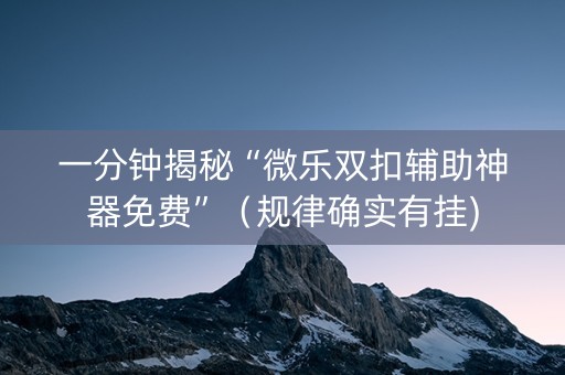 一分钟揭秘“微乐双扣辅助神器免费”（规律确实有挂)