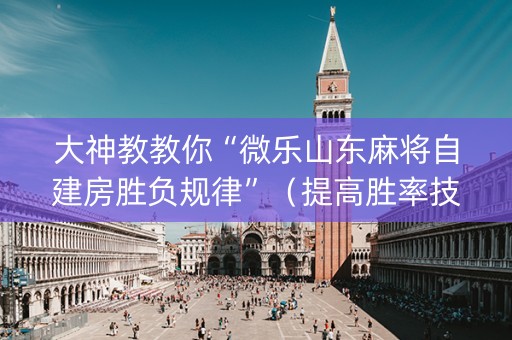 大神教教你“微乐山东麻将自建房胜负规律”（提高胜率技巧)