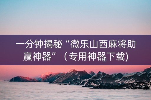 一分钟揭秘“微乐山西麻将助赢神器”（专用神器下载)