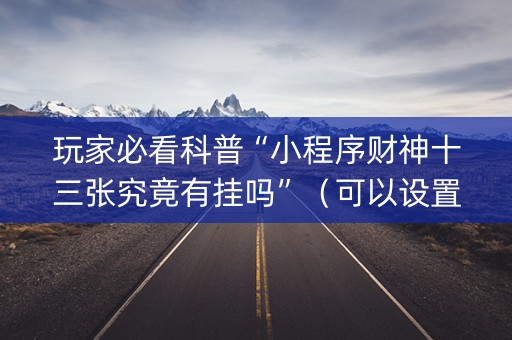 玩家必看科普“小程序财神十三张究竟有挂吗”（可以设置输赢吗)
