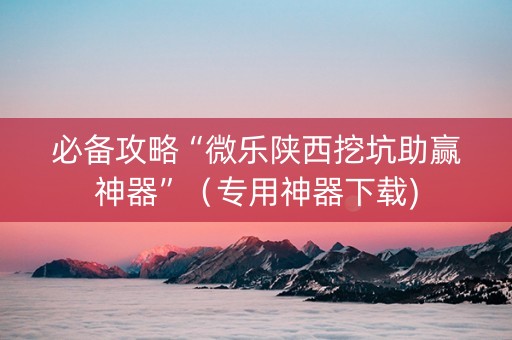 必备攻略“微乐陕西挖坑助赢神器”（专用神器下载)