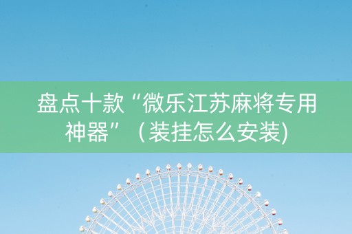 盘点十款“微乐江苏麻将专用神器”（装挂怎么安装)
