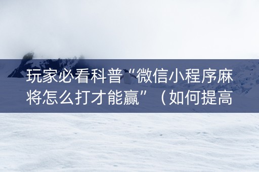 玩家必看科普“微信小程序麻将怎么打才能赢”（如何提高胜率)