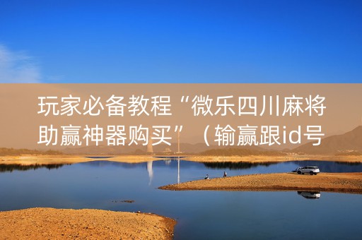 玩家必备教程“微乐四川麻将助赢神器购买”（输赢跟id号有关系吗)