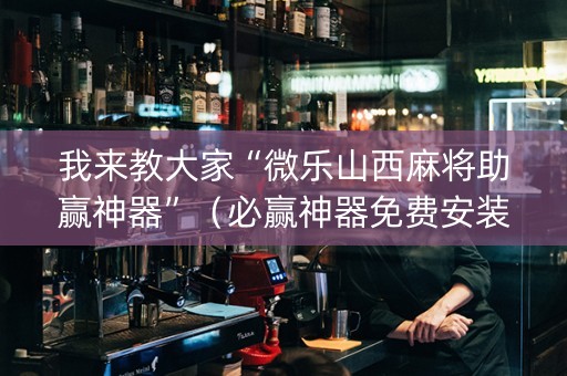 我来教大家“微乐山西麻将助赢神器”（必赢神器免费安装)