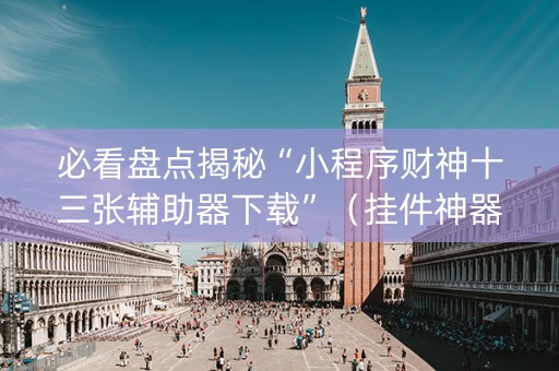 必看盘点揭秘“小程序财神十三张辅助器下载”（挂件神器)