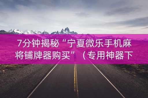 7分钟揭秘“宁夏微乐手机麻将铺牌器购买”（专用神器下载)